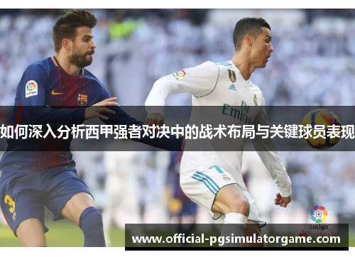 如何深入分析西甲强者对决中的战术布局与关键球员表现