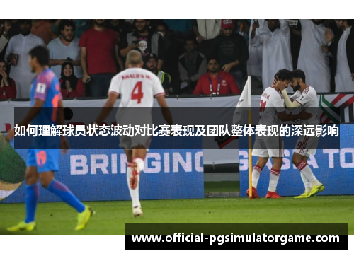 如何理解球员状态波动对比赛表现及团队整体表现的深远影响