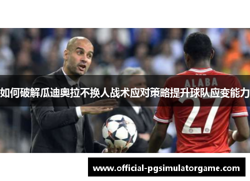 如何破解瓜迪奥拉不换人战术应对策略提升球队应变能力
