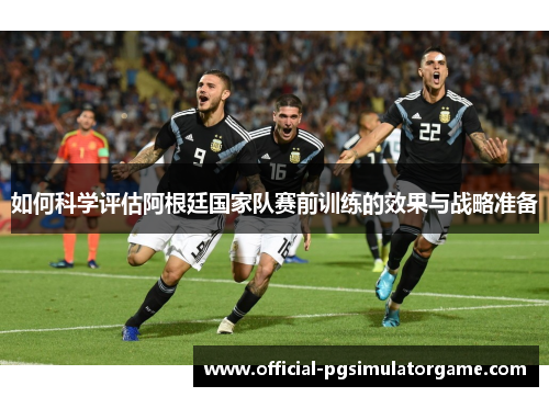 如何科学评估阿根廷国家队赛前训练的效果与战略准备