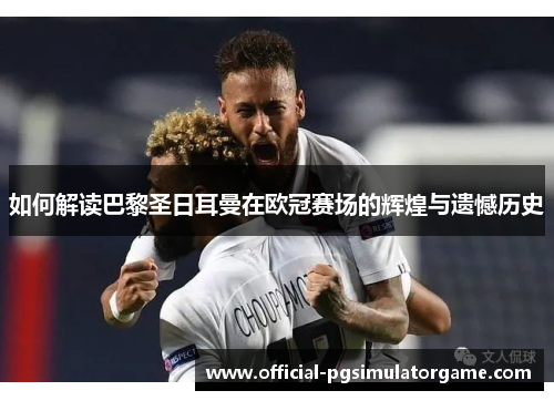 如何解读巴黎圣日耳曼在欧冠赛场的辉煌与遗憾历史