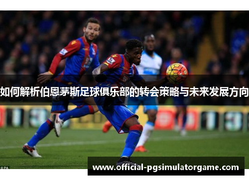 如何解析伯恩茅斯足球俱乐部的转会策略与未来发展方向 如何解析伯恩茅斯足球俱乐部的转会策略与未来发展方向