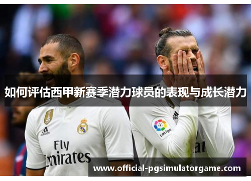 如何评估西甲新赛季潜力球员的表现与成长潜力