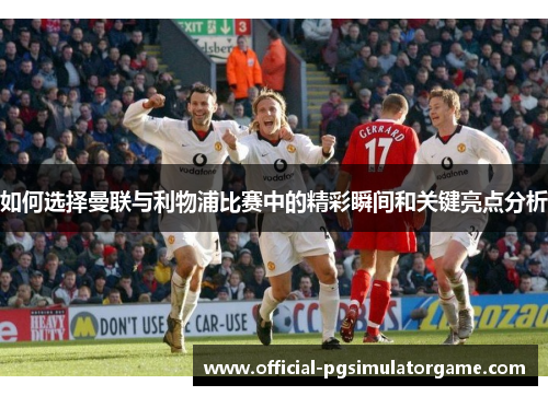 如何选择曼联与利物浦比赛中的精彩瞬间和关键亮点分析