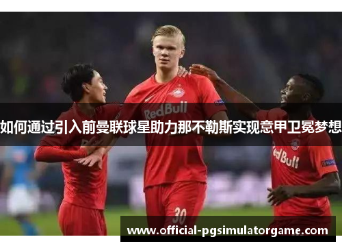 如何通过引入前曼联球星助力那不勒斯实现意甲卫冕梦想