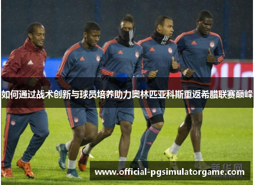 如何通过战术创新与球员培养助力奥林匹亚科斯重返希腊联赛巅峰