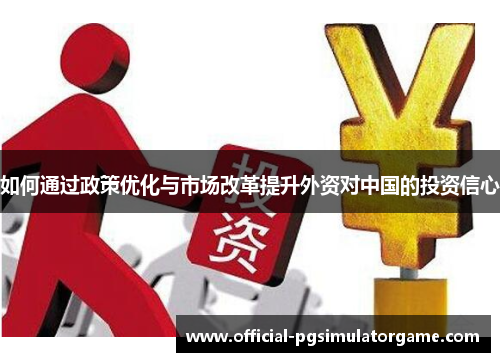 如何通过政策优化与市场改革提升外资对中国的投资信心