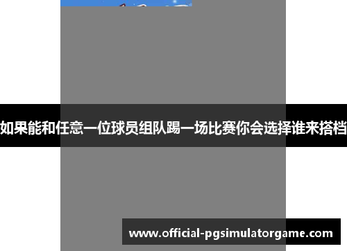 如果能和任意一位球员组队踢一场比赛你会选择谁来搭档 如果能和任意一位球员组队踢一场比赛你会选择谁来搭档