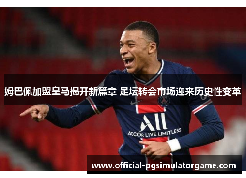 姆巴佩加盟皇马揭开新篇章 足坛转会市场迎来历史性变革 姆巴佩加盟皇马揭开新篇章 足坛转会市场迎来历史性变革