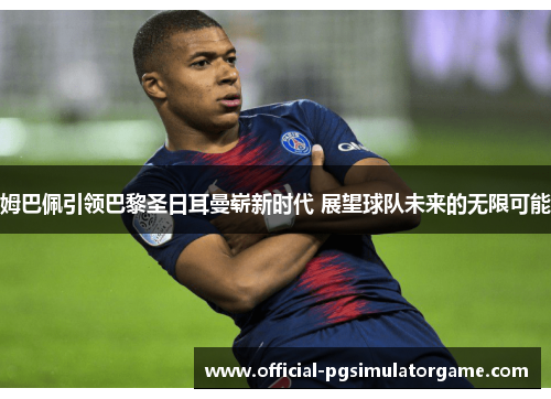 姆巴佩引领巴黎圣日耳曼崭新时代 展望球队未来的无限可能 姆巴佩引领巴黎圣日耳曼崭新时代 展望球队未来的无限可能