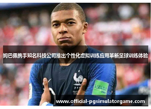 姆巴佩携手知名科技公司推出个性化虚拟训练应用革新足球训练体验 姆巴佩携手知名科技公司推出个性化虚拟训练应用革新足球训练体验