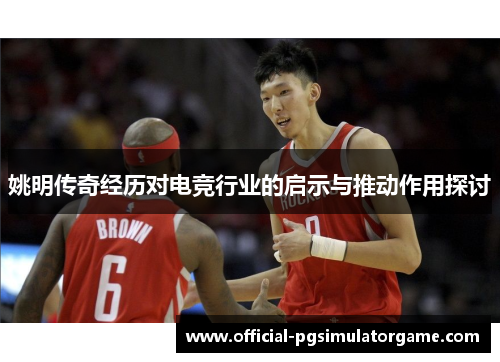 姚明传奇经历对电竞行业的启示与推动作用探讨 姚明传奇经历对电竞行业的启示与推动作用探讨