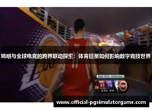 姚明与全球电竞的跨界联动探索:体育巨星如何影响数字竞技世界 姚明与全球电竞的跨界联动探索:体育巨星如何影响数字竞技世界