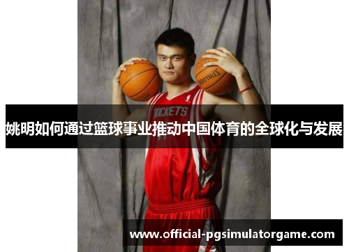 姚明如何通过篮球事业推动中国体育的全球化与发展 姚明如何通过篮球事业推动中国体育的全球化与发展