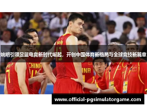 姚明引领足篮电竞新时代崛起，开创中国体育新格局与全球竞技新篇章