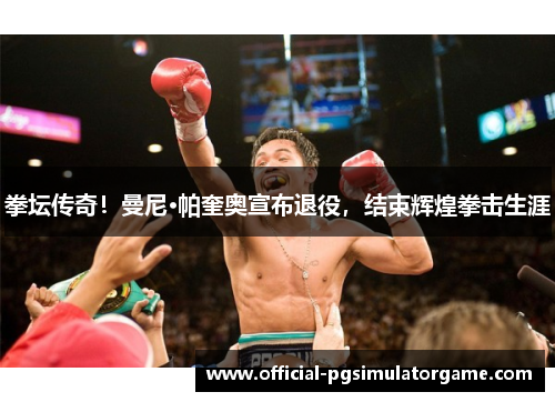 拳坛传奇！曼尼·帕奎奥宣布退役，结束辉煌拳击生涯