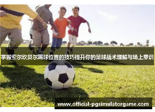 掌握索尔坎贝尔踢球位置的技巧提升你的足球战术理解与场上意识