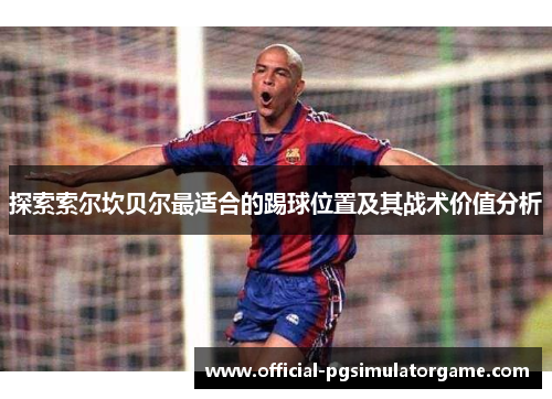 探索索尔坎贝尔最适合的踢球位置及其战术价值分析 探索索尔坎贝尔最适合的踢球位置及其战术价值分析